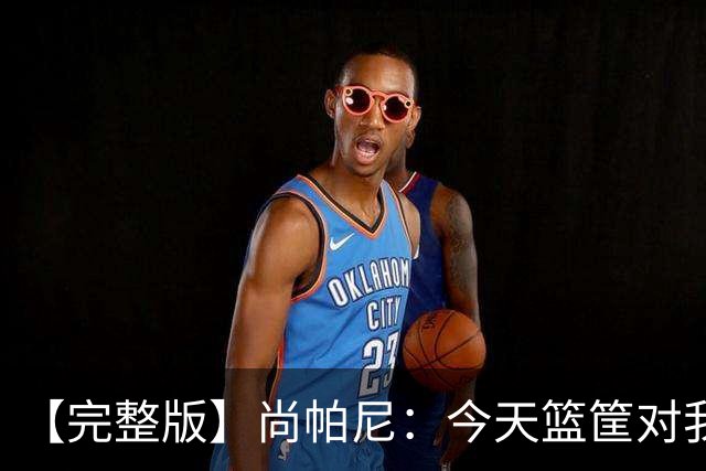 【完整版】尚帕尼：今天篮筐对我来说相当大 没队友帮忙我投不进