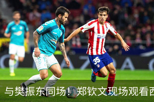 与樊振东同场！郑钦文现场观看西班牙国家德比 世界排名重返前20