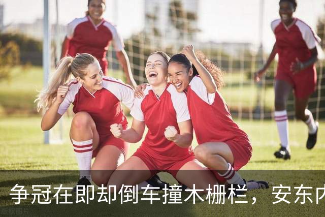 争冠在即却倒车撞木栅栏，安东内利还补了一脚烧胎
