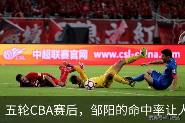五轮CBA赛后，邹阳的命中率让人震惊，全面压制胡金秋