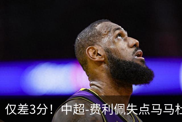 仅差3分！中超-费利佩失点马马杜破门 蓉城0-1英博