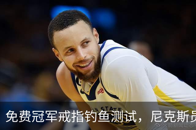 免费冠军戒指钓鱼测试，尼克斯员工点了就得上安全课