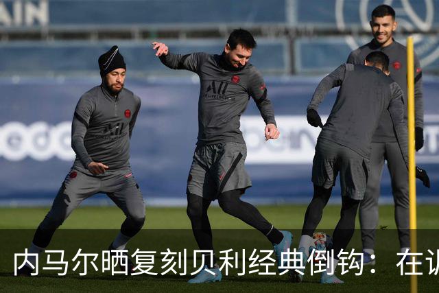内马尔晒复刻贝利经典倒钩：在训练中用一粒进球向球王致敬