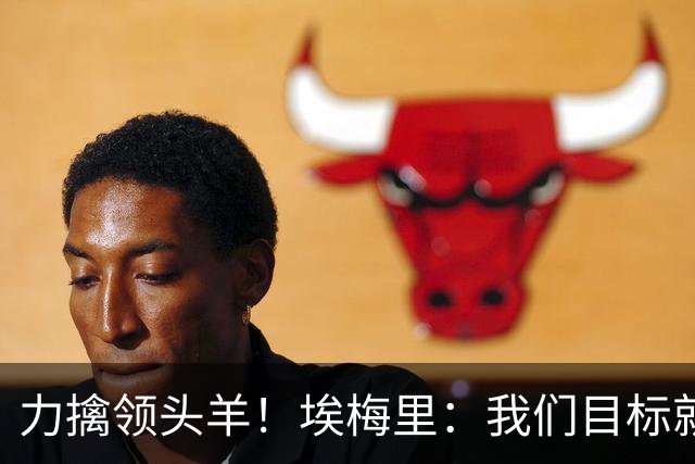 力擒领头羊！埃梅里：我们目标就是和曼城、枪手这样的强队掰手腕