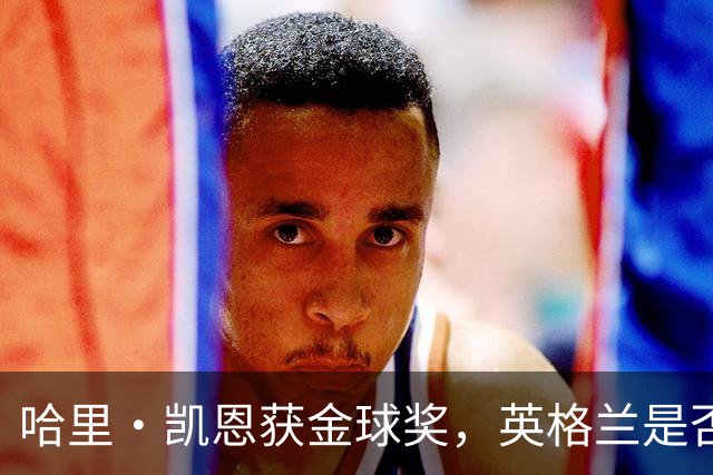 哈里·凯恩获金球奖，英格兰是否该突破传统授予爵士？