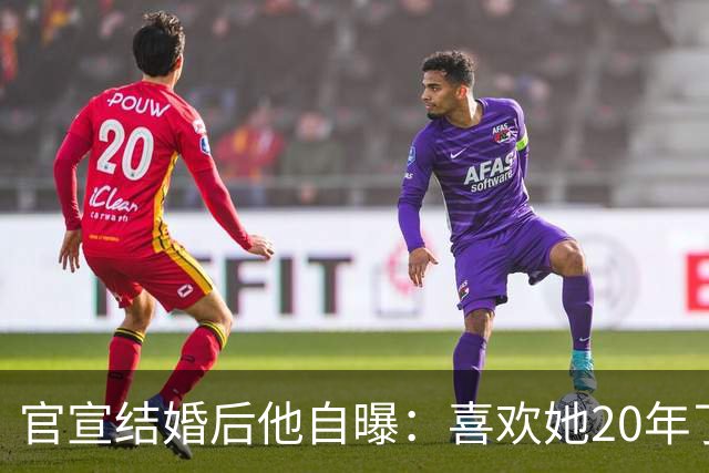 官宣结婚后他自曝：喜欢她20年了