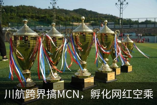 川航跨界搞MCN，孵化网红空乘