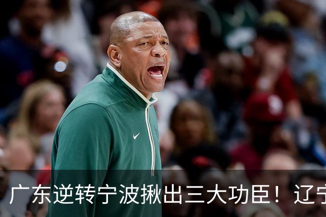 广东逆转宁波揪出三大功臣！辽宁弃将又立功：周鹏关键三分太硬了