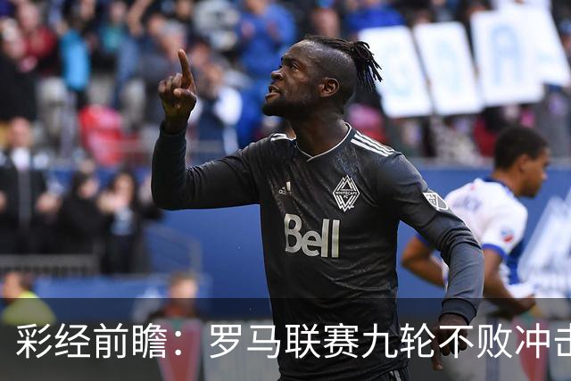 彩经前瞻：罗马联赛九轮不败冲击榜首，乌迪内斯恐难阻强敌