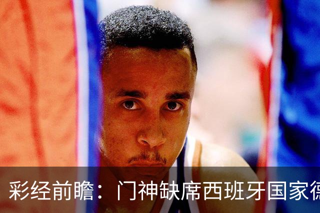 彩经前瞻：门神缺席西班牙国家德比，皇马客场恐难全身而退