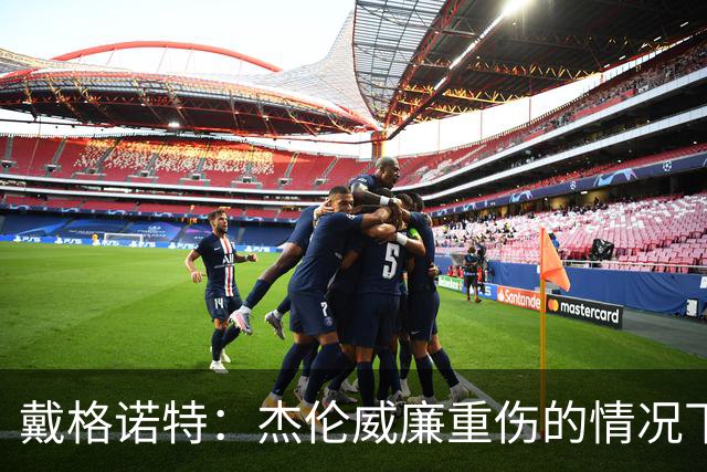 戴格诺特：杰伦威廉重伤的情况下 我们的当务之急是凝聚团队