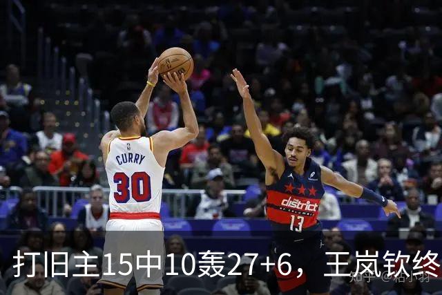 打旧主15中10轰27+6，王岚钦终于醒了，山东这钱没白花，邱彪猛夸