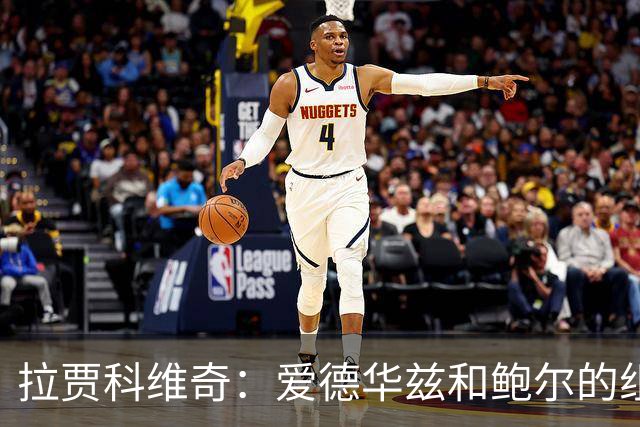 拉贾科维奇：爱德华兹和鲍尔的组合天赋很高且得分手段丰富