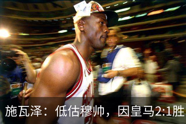 施瓦泽：低估穆帅，因皇马2:1胜巴萨