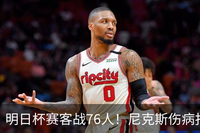明日杯赛客战76人！尼克斯伤病报告：仅阿尔瓦拉多一人缺阵