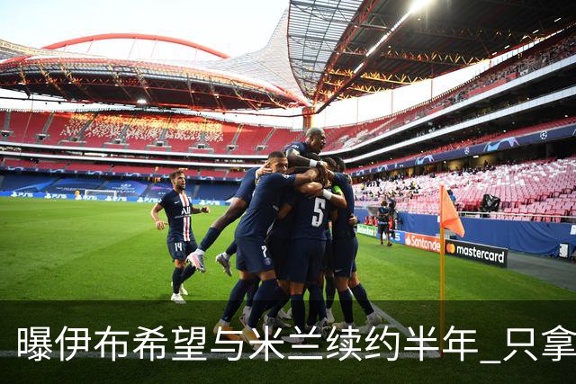 曝伊布希望与米兰续约半年 只拿10万欧年薪