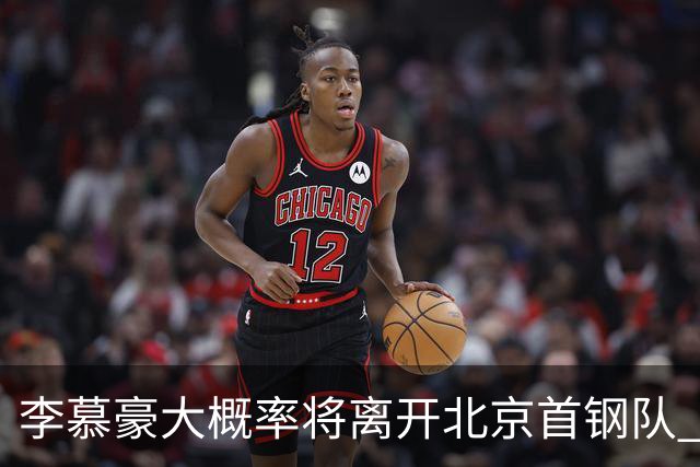 李慕豪大概率将离开北京首钢队 重返深圳男篮