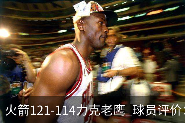 火箭121-114力克老鹰 球员评价：5人优秀，3人及格，1人低迷