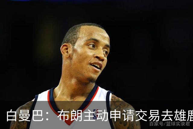 白曼巴：布朗主动申请交易去雄鹿，还怂恿绿军队友一起走