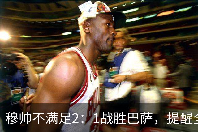 穆帅不满足2：1战胜巴萨，提醒全队：皇马目标不只为赢巴萨，而是拿下西甲冠军，下一轮不能掉链子！