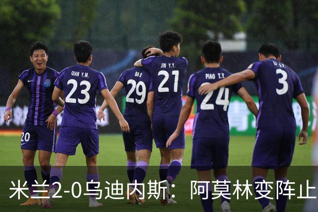米兰2-0乌迪内斯：阿莫林变阵止血，普利西奇哈钦森建功重回第4
