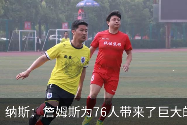纳斯：詹姆斯为76人带来了巨大的领导力 他让身边的队友变得更好