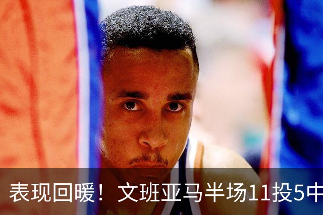 表现回暖！文班亚马半场11投5中得到12分6板1助1帽 正负值+9