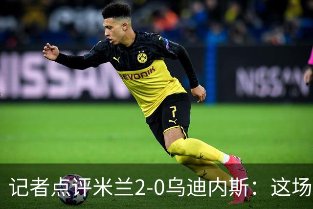 记者点评米兰2-0乌迪内斯：这场比赛踢出了“老米兰”的味道