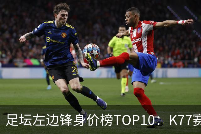 足坛左边锋身价榜TOP10：K77赛季报销，利物浦占3席