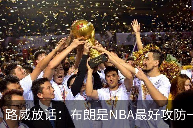 路威放话：布朗是NBA最好攻防一体球员，能压文班拿DPOY