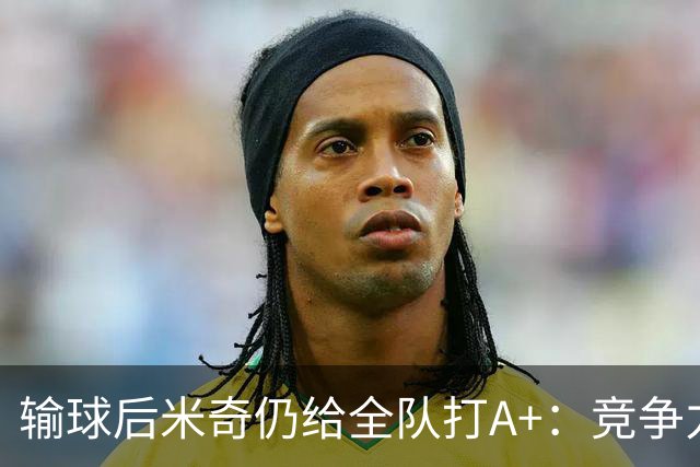输球后米奇仍给全队打A+：竞争力和努力程度都是顶级