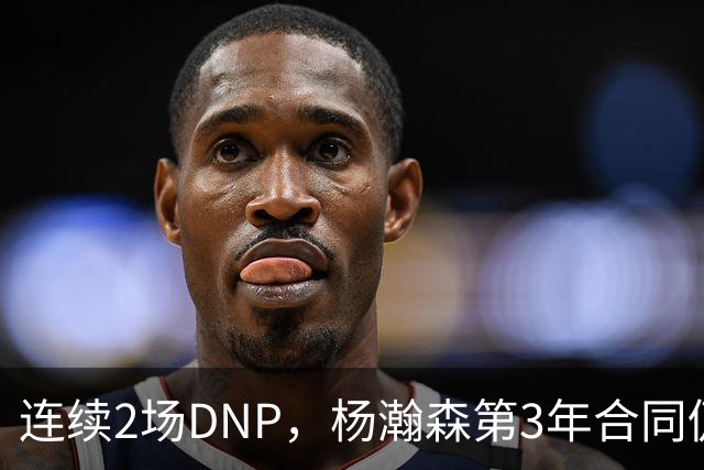连续2场DNP，杨瀚森第3年合同仍未执行！球迷：拿个冠军戒指也行