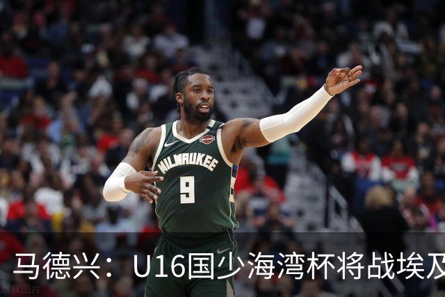 马德兴：U16国少海湾杯将战埃及U17，对备战U17亚洲杯价值大