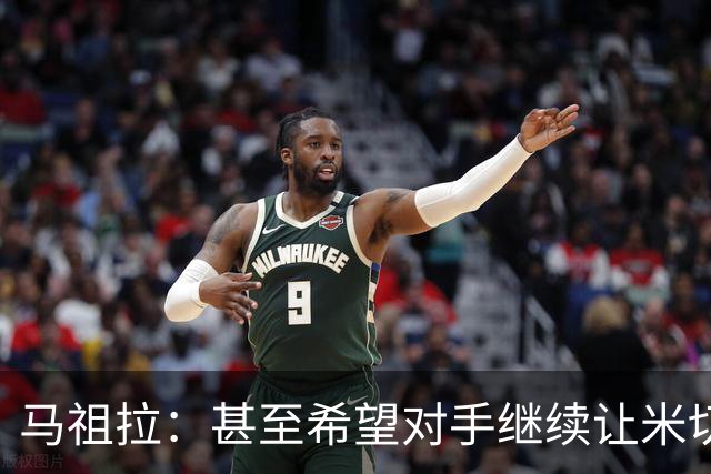 马祖拉：甚至希望对手继续让米切罗去罚球 这能倒逼他不断成长
