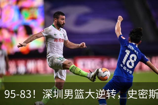 95-83！深圳男篮大逆转，史密斯27分7板5助 球迷：210万美金花的值