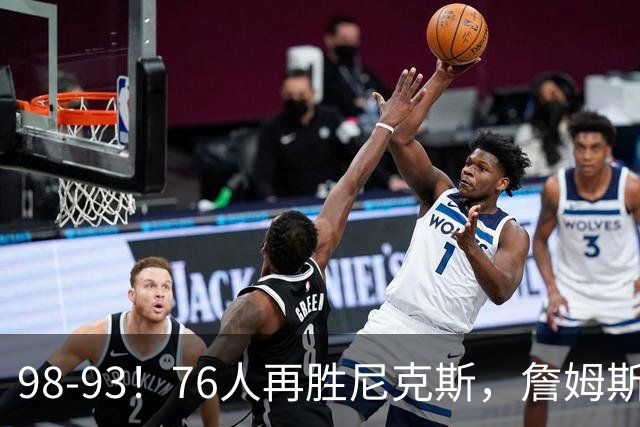 98-93！76人再胜尼克斯，詹姆斯20+9+8准三双，马克西27分