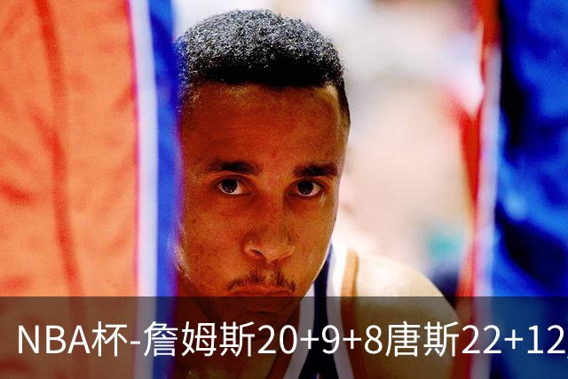NBA杯-詹姆斯20+9+8唐斯22+12 马克西27分76人胜尼克斯