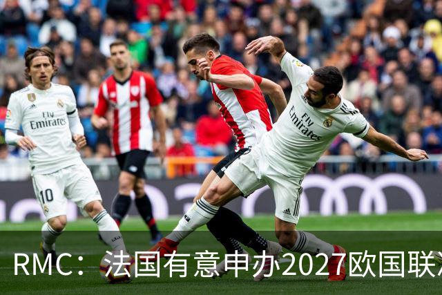 RMC：法国有意申办2027欧国联决赛阶段，承办取决于球队战绩