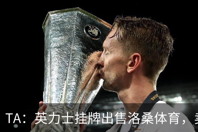 TA：英力士挂牌出售洛桑体育，卖点在于更容易获得欧战资格